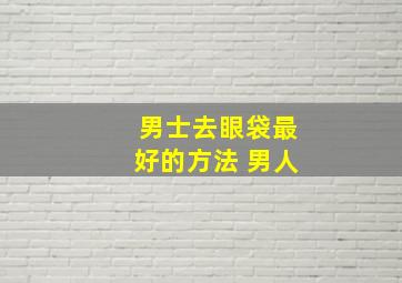 男士去眼袋最好的方法 男人